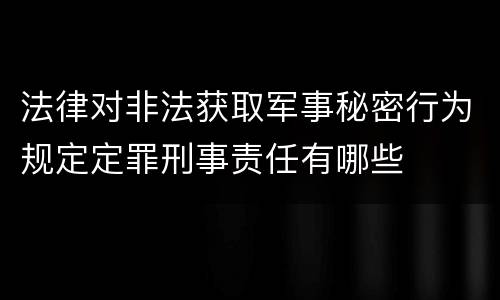 法律对非法获取军事秘密行为规定定罪刑事责任有哪些
