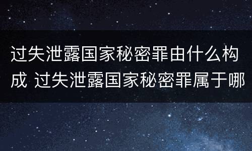 过失泄露国家秘密罪由什么构成 过失泄露国家秘密罪属于哪一类犯罪