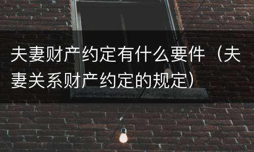 夫妻财产约定有什么要件（夫妻关系财产约定的规定）