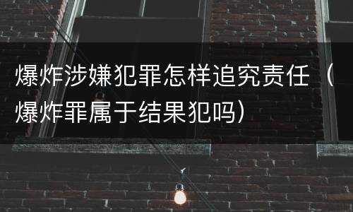 爆炸涉嫌犯罪怎样追究责任（爆炸罪属于结果犯吗）