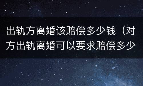出轨方离婚该赔偿多少钱（对方出轨离婚可以要求赔偿多少钱）