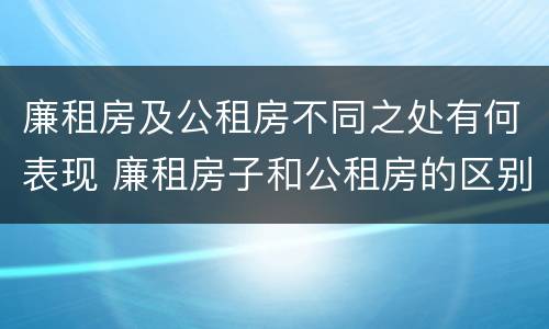 廉租房及公租房不同之处有何表现 廉租房子和公租房的区别
