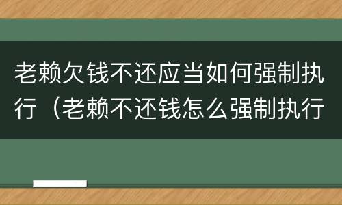 老赖欠钱不还应当如何强制执行（老赖不还钱怎么强制执行）