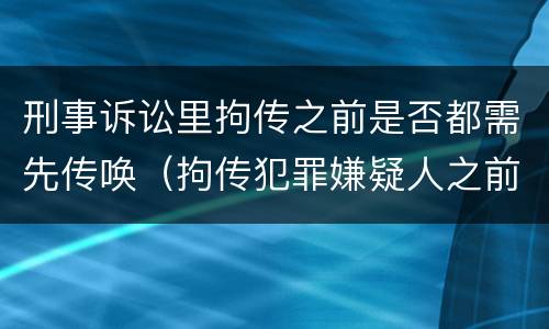 刑事诉讼里拘传之前是否都需先传唤（拘传犯罪嫌疑人之前必须先传唤）