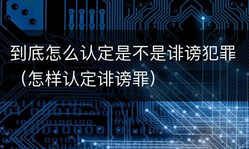 到底怎么认定是不是诽谤犯罪（怎样认定诽谤罪）