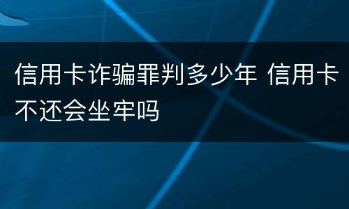 信用卡诈骗罪判多少年 信用卡不还会坐牢吗