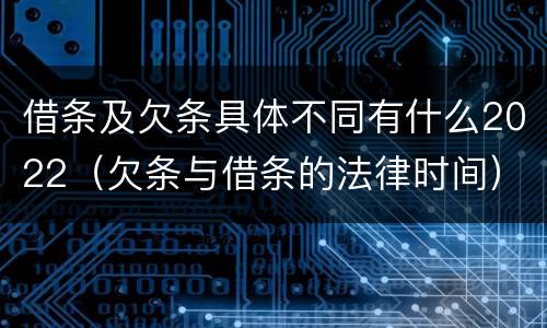 借条及欠条具体不同有什么2022（欠条与借条的法律时间）