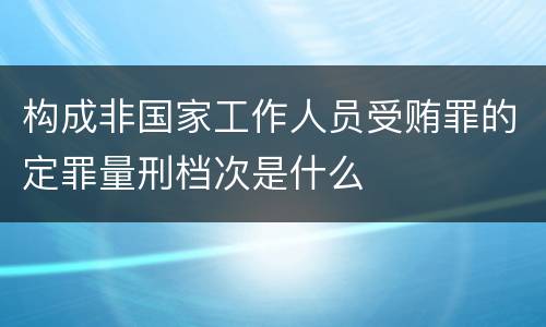 构成非国家工作人员受贿罪的定罪量刑档次是什么