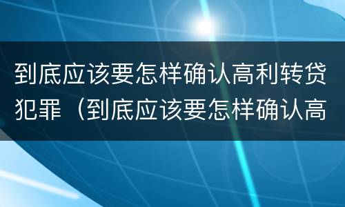 到底应该要怎样确认高利转贷犯罪（到底应该要怎样确认高利转贷犯罪行为）