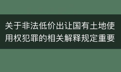 关于非法低价出让国有土地使用权犯罪的相关解释规定重要内容包括什么