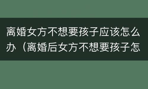 离婚女方不想要孩子应该怎么办（离婚后女方不想要孩子怎么办）