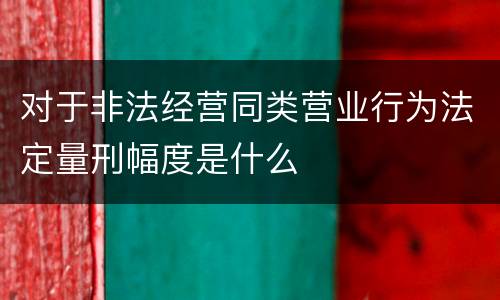 对于非法经营同类营业行为法定量刑幅度是什么