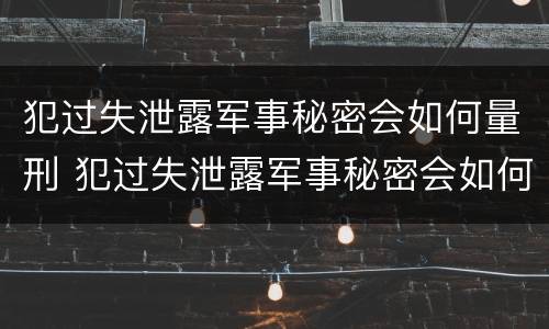 犯过失泄露军事秘密会如何量刑 犯过失泄露军事秘密会如何量刑呢