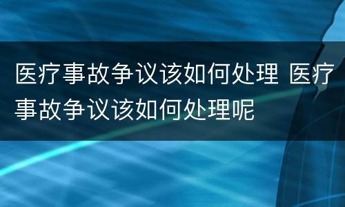 医疗事故争议该如何处理 医疗事故争议该如何处理呢