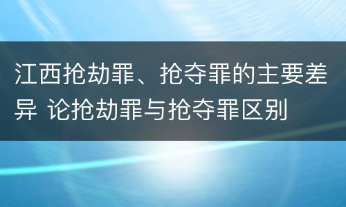 江西抢劫罪、抢夺罪的主要差异 论抢劫罪与抢夺罪区别