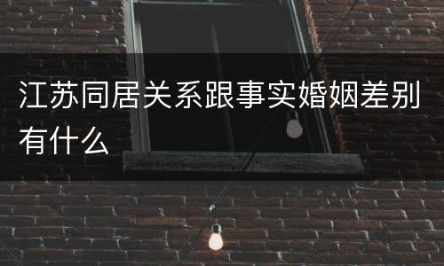 江苏同居关系跟事实婚姻差别有什么
