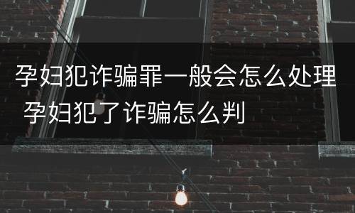 孕妇犯诈骗罪一般会怎么处理 孕妇犯了诈骗怎么判