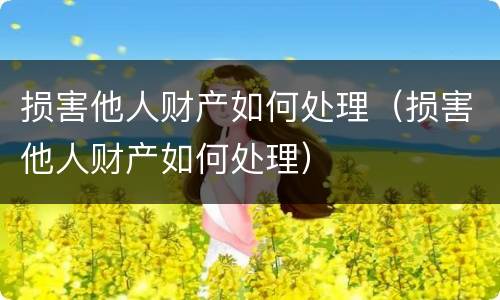 损害他人财产如何处理（损害他人财产如何处理）