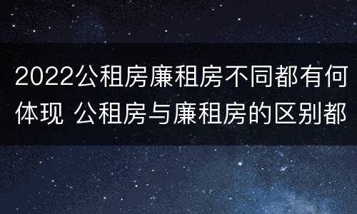 2022公租房廉租房不同都有何体现 公租房与廉租房的区别都在此,别再搞错了!