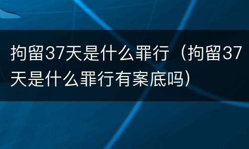 拘留37天是什么罪行（拘留37天是什么罪行有案底吗）