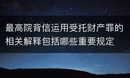 最高院背信运用受托财产罪的相关解释包括哪些重要规定