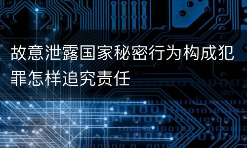 故意泄露国家秘密行为构成犯罪怎样追究责任