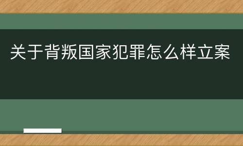 关于背叛国家犯罪怎么样立案