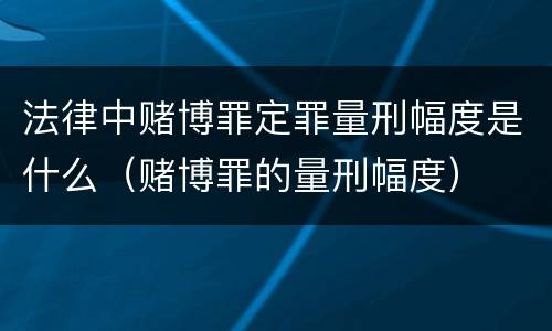 法律中赌博罪定罪量刑幅度是什么（赌博罪的量刑幅度）