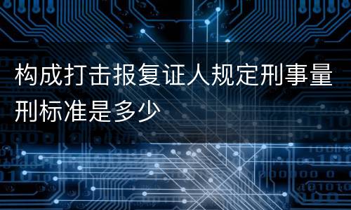 构成打击报复证人规定刑事量刑标准是多少