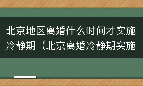 北京地区离婚什么时间才实施冷静期（北京离婚冷静期实施了吗）