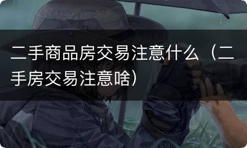 二手商品房交易注意什么（二手房交易注意啥）