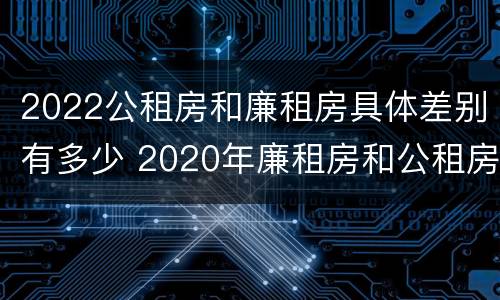 2022公租房和廉租房具体差别有多少 2020年廉租房和公租房的区别