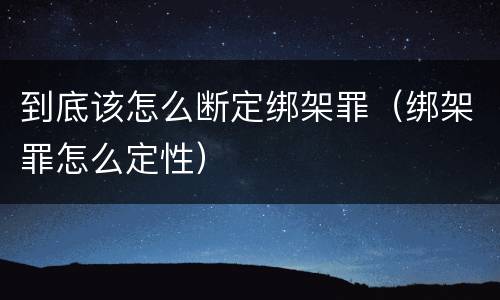 到底该怎么断定绑架罪（绑架罪怎么定性）