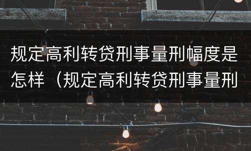 规定高利转贷刑事量刑幅度是怎样（规定高利转贷刑事量刑幅度是怎样规定的）