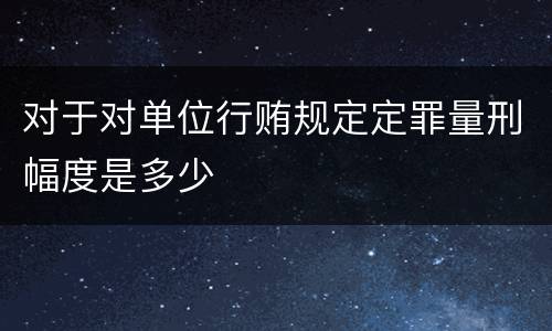 对于对单位行贿规定定罪量刑幅度是多少