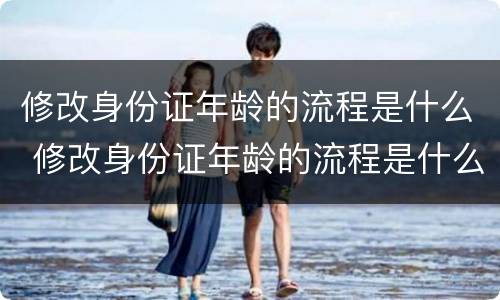 修改身份证年龄的流程是什么 修改身份证年龄的流程是什么呢