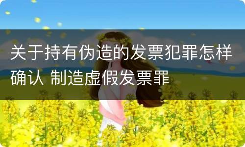 关于持有伪造的发票犯罪怎样确认 制造虚假发票罪