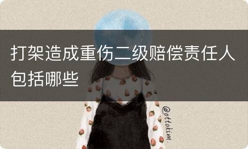 打架造成重伤二级赔偿责任人包括哪些
