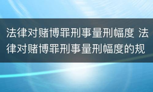 法律对赌博罪刑事量刑幅度 法律对赌博罪刑事量刑幅度的规定