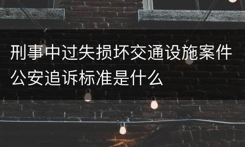 刑事中过失损坏交通设施案件公安追诉标准是什么