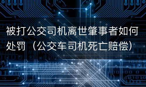 被打公交司机离世肇事者如何处罚（公交车司机死亡赔偿）