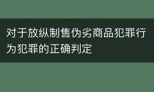 对于放纵制售伪劣商品犯罪行为犯罪的正确判定