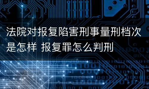 法院对报复陷害刑事量刑档次是怎样 报复罪怎么判刑