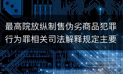 最高院放纵制售伪劣商品犯罪行为罪相关司法解释规定主要内容包括什么