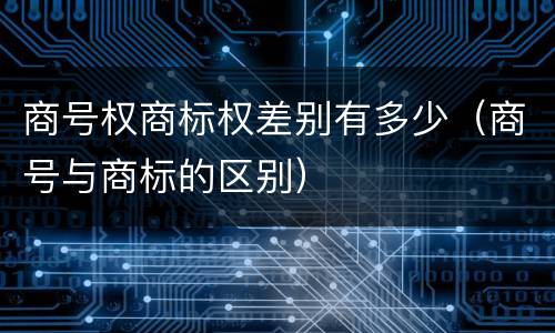 商号权商标权差别有多少（商号与商标的区别）