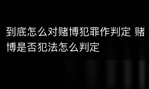 到底怎么对赌博犯罪作判定 赌博是否犯法怎么判定