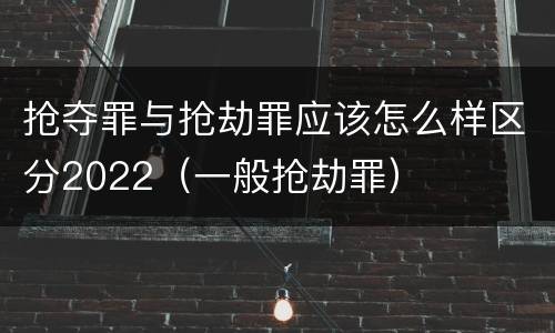 抢夺罪与抢劫罪应该怎么样区分2022（一般抢劫罪）