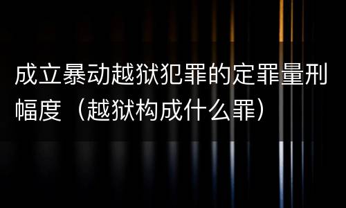 成立暴动越狱犯罪的定罪量刑幅度（越狱构成什么罪）