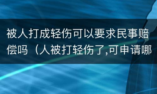 被人打成轻伤可以要求民事赔偿吗（人被打轻伤了,可申请哪些赔偿）