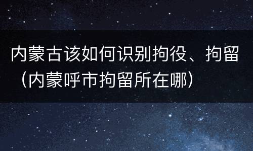 内蒙古该如何识别拘役、拘留（内蒙呼市拘留所在哪）